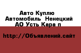 Авто Куплю - Автомобиль. Ненецкий АО,Усть-Кара п.